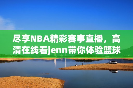 尽享NBA精彩赛事直播，高清在线看jenn带你体验篮球激情