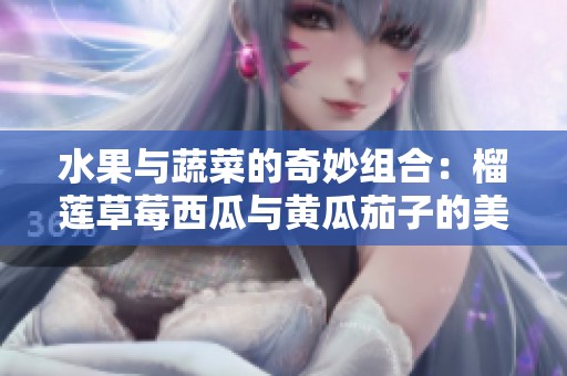 水果与蔬菜的奇妙组合：榴莲草莓西瓜与黄瓜茄子的美味探索