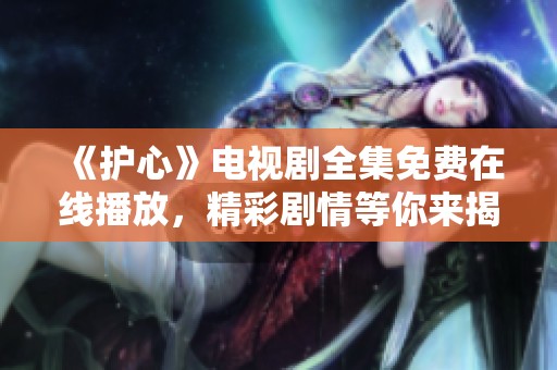 《护心》电视剧全集免费在线播放，精彩剧情等你来揭秘