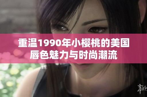 重温1990年小樱桃的美国唇色魅力与时尚潮流