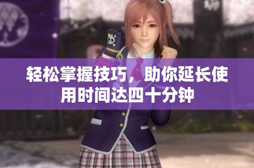 轻松掌握技巧，助你延长使用时间达四十分钟
