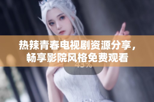 热辣青春电视剧资源分享，畅享影院风格免费观看