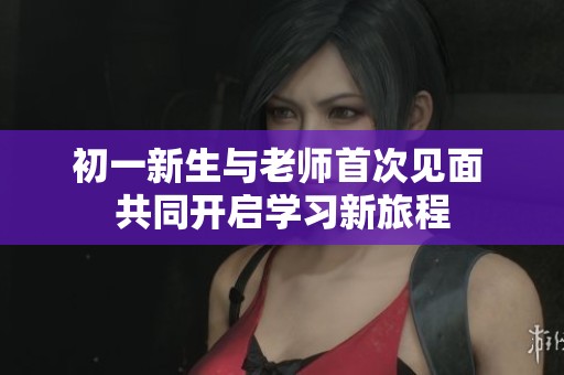 初一新生与老师首次见面 共同开启学习新旅程