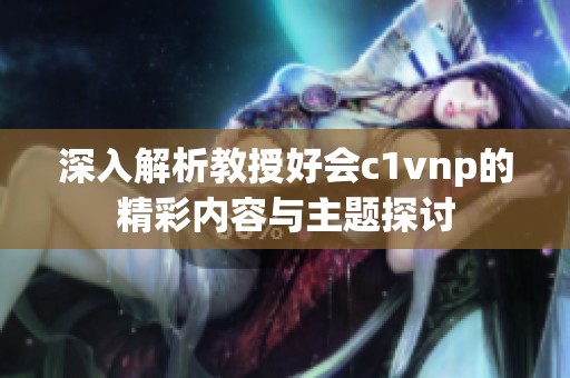 深入解析教授好会c1vnp的精彩内容与主题探讨