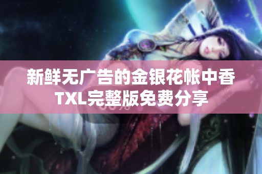 新鲜无广告的金银花帐中香TXL完整版免费分享