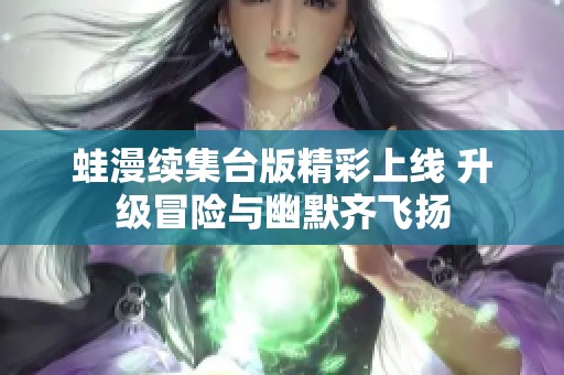 蛙漫续集台版精彩上线 升级冒险与幽默齐飞扬