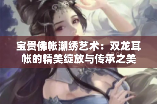 宝贵佛帐潮绣艺术：双龙耳帐的精美绽放与传承之美