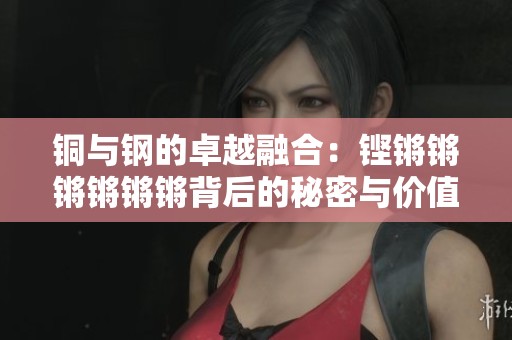 铜与钢的卓越融合：铿锵锵锵锵锵锵背后的秘密与价值