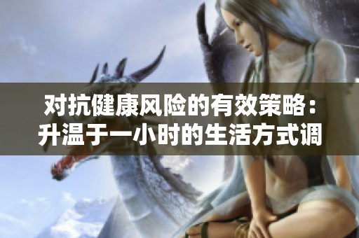 对抗健康风险的有效策略：升温于一小时的生活方式调整