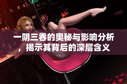 一阴三吞的奥秘与影响分析，揭示其背后的深层含义