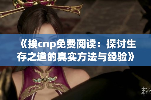 《挨cnp免费阅读：探讨生存之道的真实方法与经验》