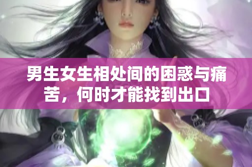 男生女生相处间的困惑与痛苦，何时才能找到出口