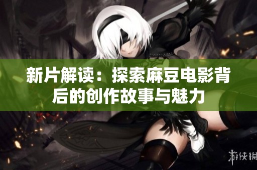 新片解读：探索麻豆电影背后的创作故事与魅力