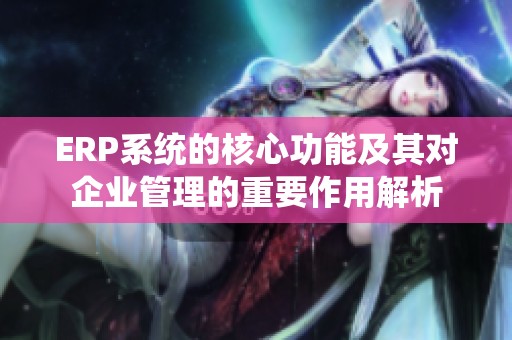 ERP系统的核心功能及其对企业管理的重要作用解析