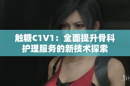 触糖C1V1：全面提升骨科护理服务的新技术探索