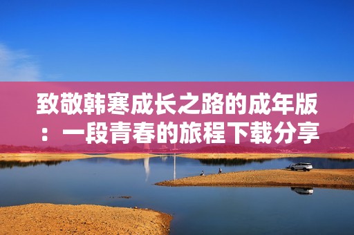 致敬韩寒成长之路的成年版：一段青春的旅程下载分享