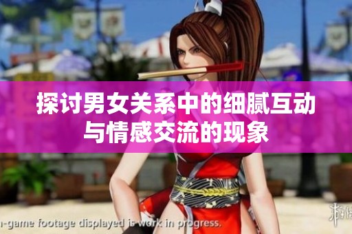 探讨男女关系中的细腻互动与情感交流的现象