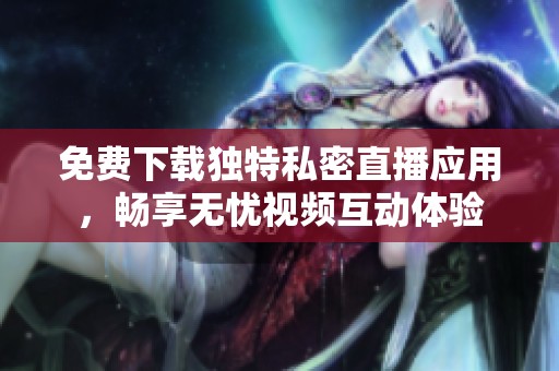 免费下载独特私密直播应用，畅享无忧视频互动体验