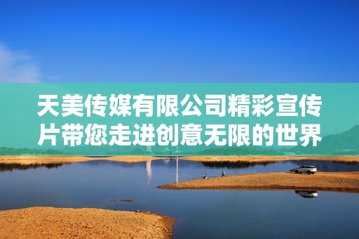天美传媒有限公司精彩宣传片带您走进创意无限的世界