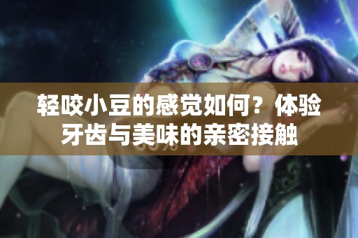 轻咬小豆的感觉如何？体验牙齿与美味的亲密接触