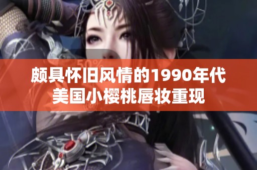 颇具怀旧风情的1990年代美国小樱桃唇妆重现