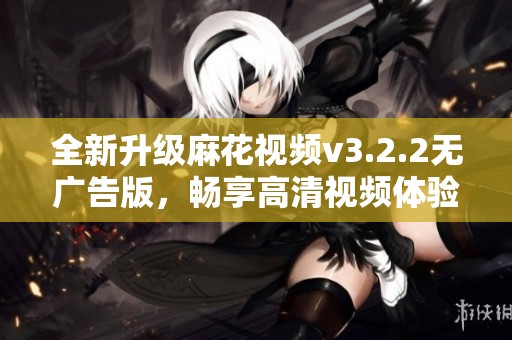 全新升级麻花视频v3.2.2无广告版，畅享高清视频体验
