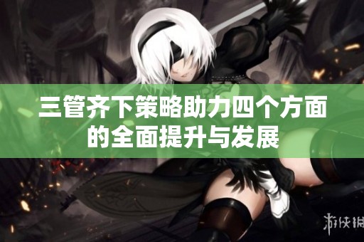 三管齐下策略助力四个方面的全面提升与发展
