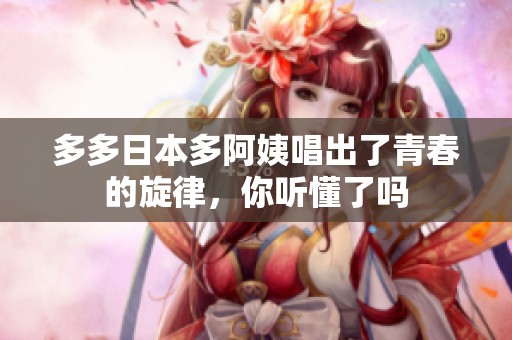 多多日本多阿姨唱出了青春的旋律，你听懂了吗