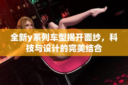 全新y系列车型揭开面纱，科技与设计的完美结合