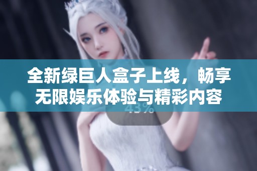 全新绿巨人盒子上线，畅享无限娱乐体验与精彩内容