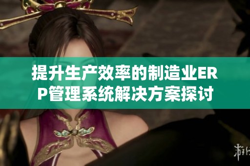 提升生产效率的制造业ERP管理系统解决方案探讨