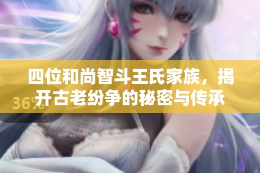四位和尚智斗王氏家族，揭开古老纷争的秘密与传承