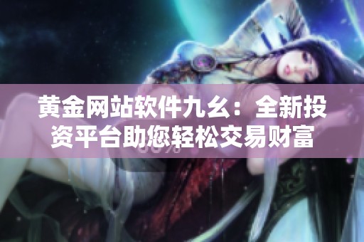 黄金网站软件九幺：全新投资平台助您轻松交易财富