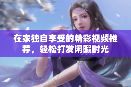 在家独自享受的精彩视频推荐，轻松打发闲暇时光