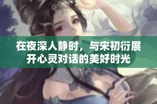 在夜深人静时，与宋初衍展开心灵对话的美好时光