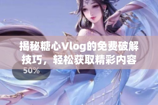 揭秘糖心Vlog的免费破解技巧，轻松获取精彩内容