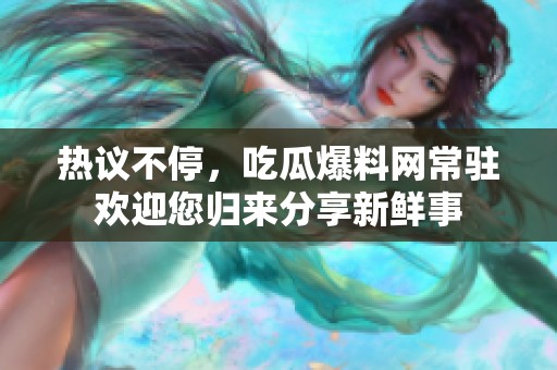 热议不停，吃瓜爆料网常驻欢迎您归来分享新鲜事