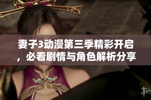 妻子3动漫第三季精彩开启，必看剧情与角色解析分享
