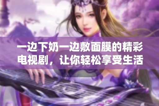 一边下奶一边敷面膜的精彩电视剧，让你轻松享受生活之美