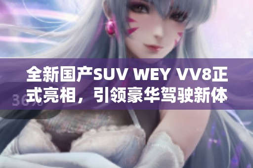 全新国产SUV WEY VV8正式亮相，引领豪华驾驶新体验