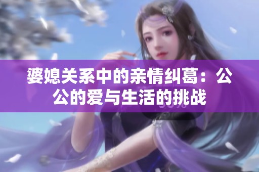 婆媳关系中的亲情纠葛：公公的爱与生活的挑战