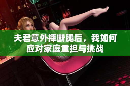 夫君意外摔断腿后，我如何应对家庭重担与挑战