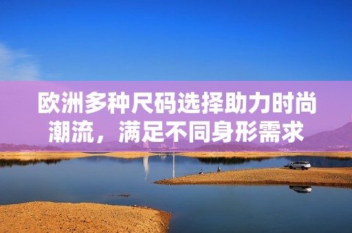 欧洲多种尺码选择助力时尚潮流，满足不同身形需求