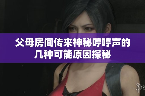 父母房间传来神秘哼哼声的几种可能原因探秘