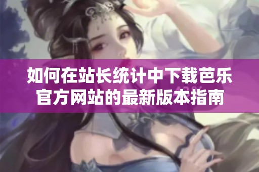 如何在站长统计中下载芭乐官方网站的最新版本指南