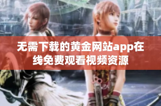 无需下载的黄金网站app在线免费观看视频资源