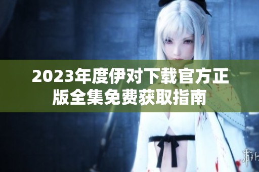 2023年度伊对下载官方正版全集免费获取指南