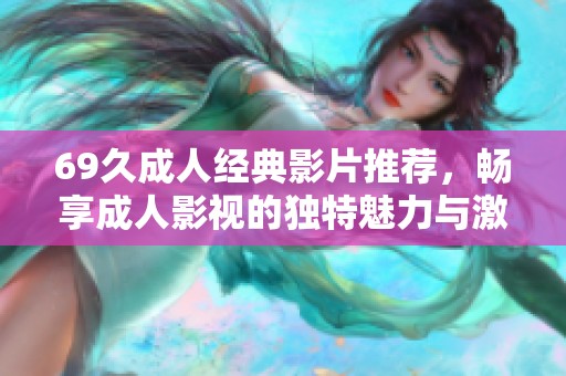 69久成人经典影片推荐，畅享成人影视的独特魅力与激情