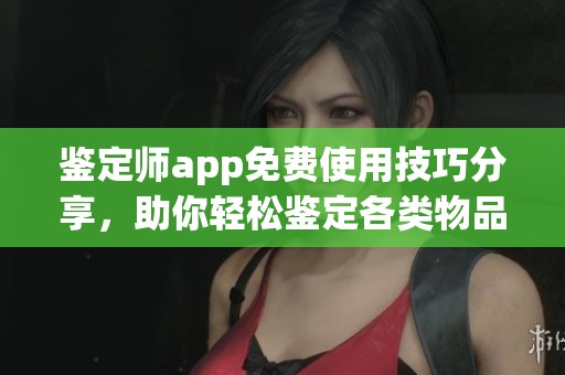 鉴定师app免费使用技巧分享，助你轻松鉴定各类物品