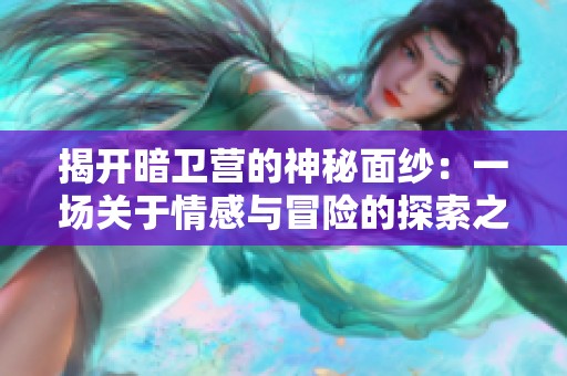揭开暗卫营的神秘面纱：一场关于情感与冒险的探索之旅